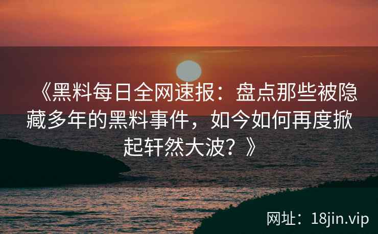 《黑料每日全网速报:盘点那些被隐藏多年的黑料事件,如今如何再度掀起轩然大波?》 《黑料每日全网速报:盘点那些被隐藏多年的黑料事件,如今如何再度掀起轩然大波?》