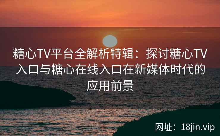 糖心TV平台全解析特辑：探讨糖心TV入口与糖心在线入口在新媒体时代的应用前景
