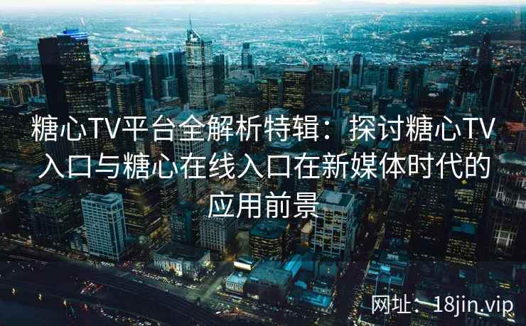 糖心TV平台全解析特辑：探讨糖心TV入口与糖心在线入口在新媒体时代的应用前景