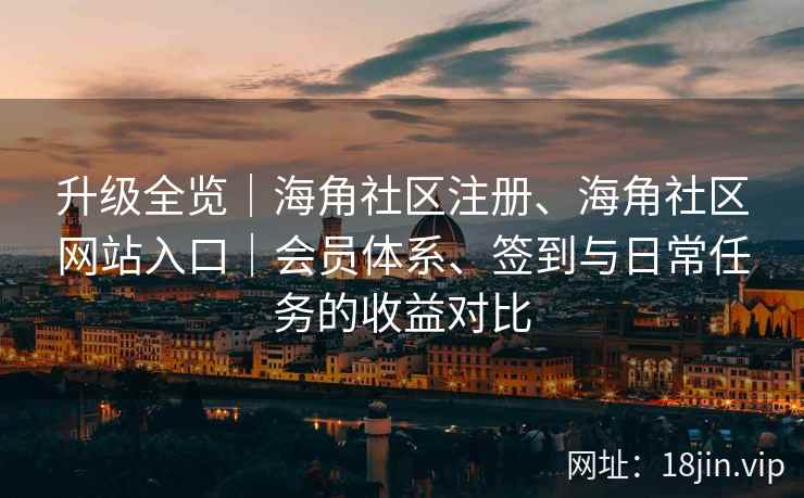 升级全览｜海角社区注册、海角社区网站入口｜会员体系、签到与日常任务的收益对比