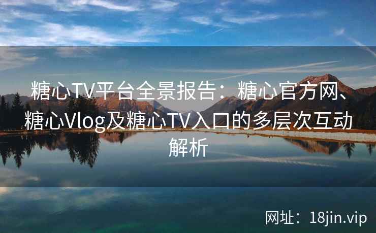 糖心TV平台全景报告：糖心官方网、糖心Vlog及糖心TV入口的多层次互动解析