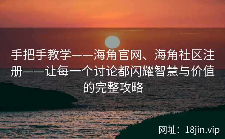 手把手教学——海角官网、海角社区注册——让每一个讨论都闪耀智慧与价值的完整攻略