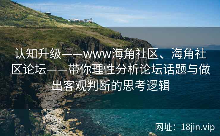 认知升级——www海角社区、海角社区论坛——带你理性分析论坛话题与做出客观判断的思考逻辑