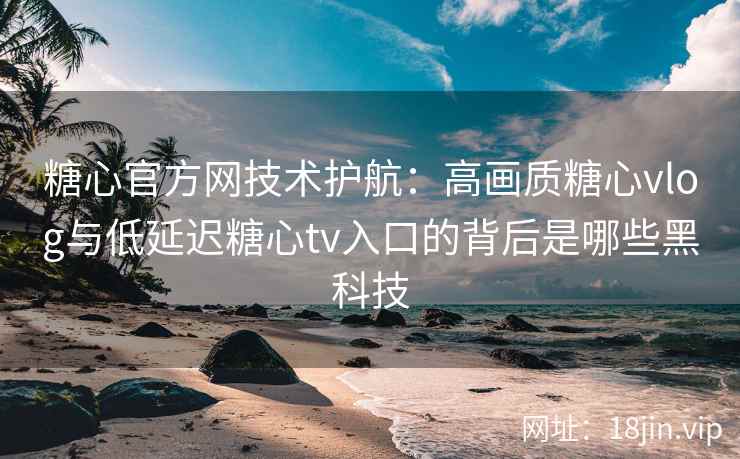 糖心官方网技术护航：高画质糖心vlog与低延迟糖心tv入口的背后是哪些黑科技