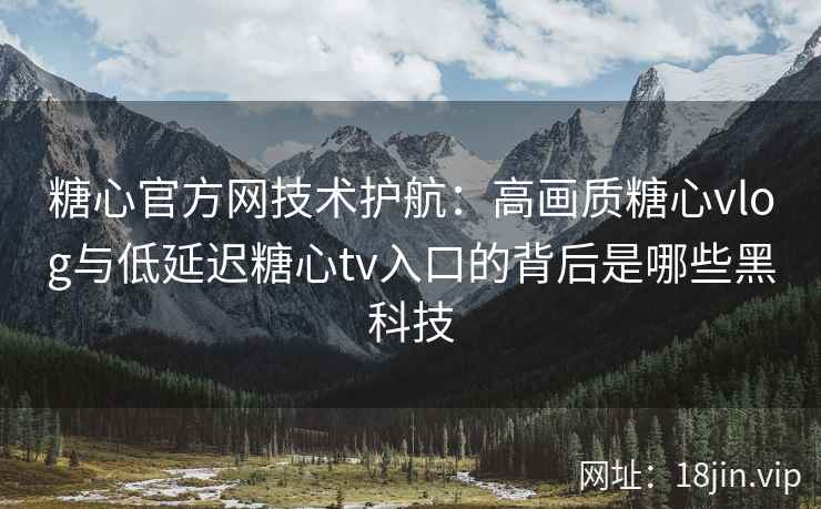 糖心官方网技术护航：高画质糖心vlog与低延迟糖心tv入口的背后是哪些黑科技