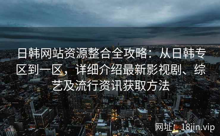 日韩网站资源整合全攻略:从日韩专区到一区,详细介绍最新影视剧、综艺及流行资讯获取方法 日韩网站资源整合全攻略:从日韩专区到一区,详细介绍最新影视剧、综艺及流行资讯获取方法