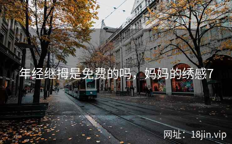 年经继拇是免费的吗，妈妈的绣感7