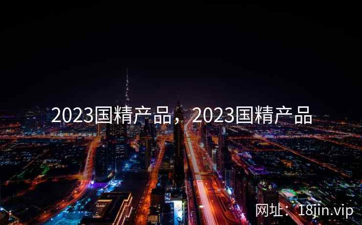2023国精产品，2023国精产品