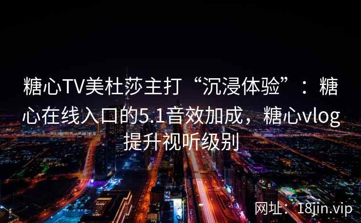 糖心TV美杜莎主打“沉浸体验”：糖心在线入口的5.1音效加成，糖心vlog提升视听级别