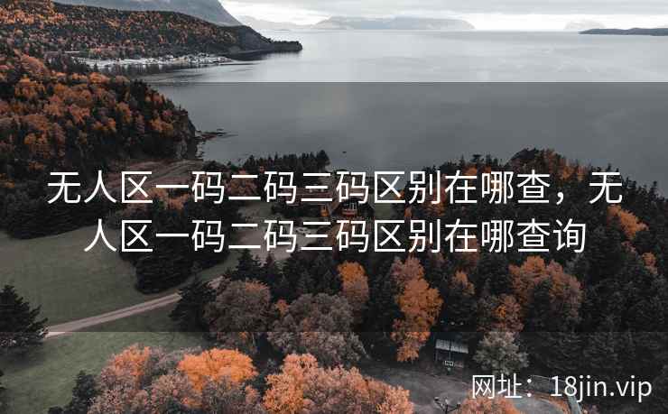 无人区一码二码三码区别在哪查,无人区一码二码三码区别在哪查询 无人区一码二码三码区别在哪查,无人区一码二码三码区别在哪查询