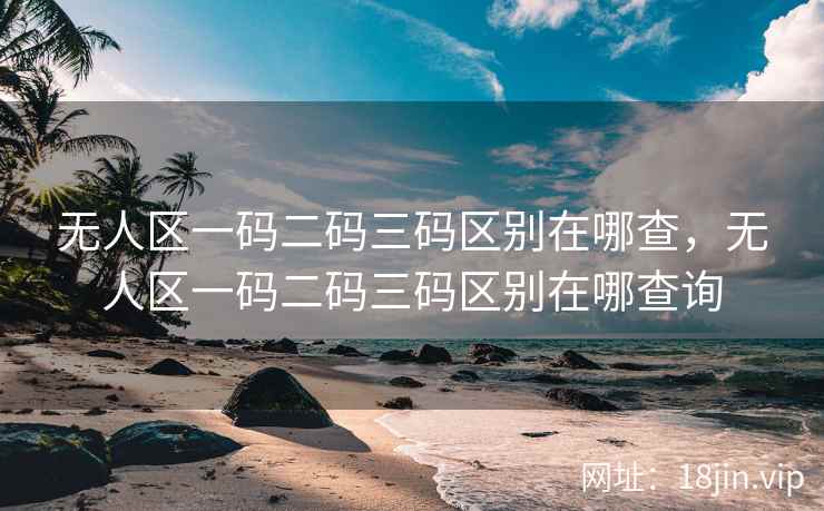 无人区一码二码三码区别在哪查,无人区一码二码三码区别在哪查询 无人区一码二码三码区别在哪查,无人区一码二码三码区别在哪查询