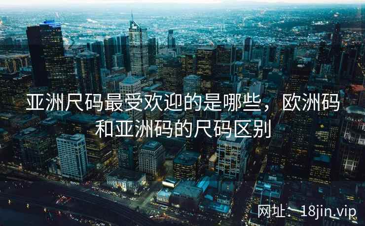 亚洲尺码最受欢迎的是哪些，欧洲码和亚洲码的尺码区别