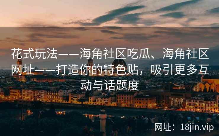 花式玩法——海角社区吃瓜、海角社区网址——打造你的特色贴，吸引更多互动与话题度