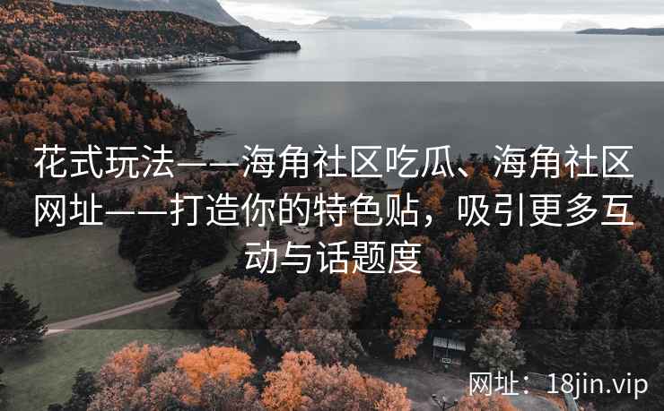 花式玩法——海角社区吃瓜、海角社区网址——打造你的特色贴，吸引更多互动与话题度