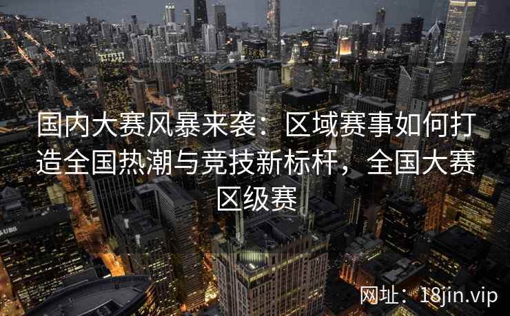 国内大赛风暴来袭：区域赛事如何打造全国热潮与竞技新标杆，全国大赛区级赛