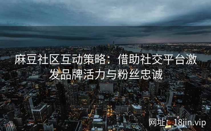麻豆社区互动策略：借助社交平台激发品牌活力与粉丝忠诚
