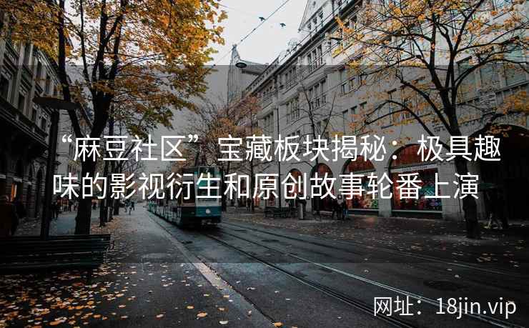 “麻豆社区”宝藏板块揭秘：极具趣味的影视衍生和原创故事轮番上演