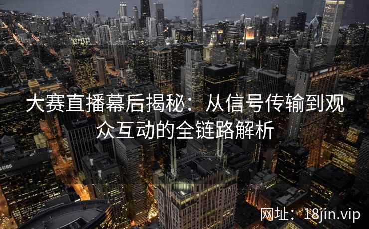 大赛直播幕后揭秘：从信号传输到观众互动的全链路解析