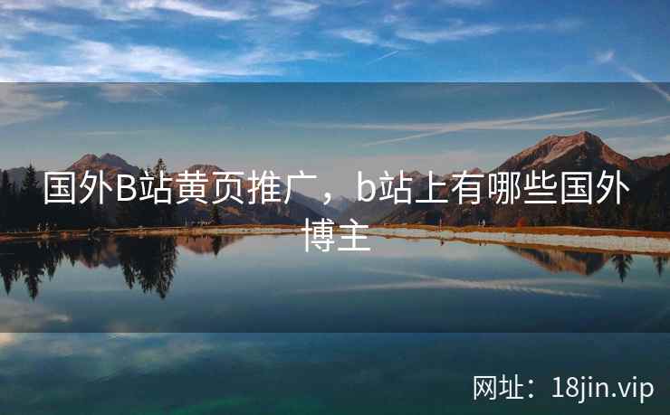 国外B站黄页推广,b站上有哪些国外博主 国外B站黄页推广,b站上有哪些国外博主