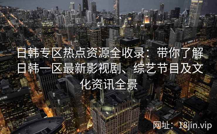日韩专区热点资源全收录：带你了解日韩一区最新影视剧、综艺节目及文化资讯全景