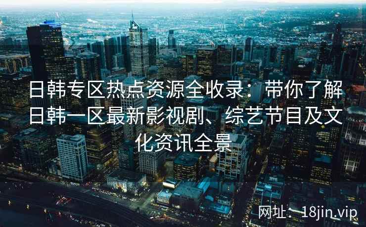 日韩专区热点资源全收录：带你了解日韩一区最新影视剧、综艺节目及文化资讯全景