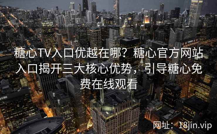 糖心TV入口优越在哪？糖心官方网站入口揭开三大核心优势，引导糖心免费在线观看
