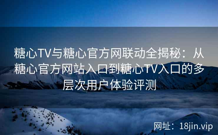 糖心TV与糖心官方网联动全揭秘：从糖心官方网站入口到糖心TV入口的多层次用户体验评测