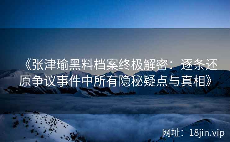 《张津瑜黑料档案终极解密:逐条还原争议事件中所有隐秘疑点与真相》 《张津瑜黑料档案终极解密:逐条还原争议事件中所有隐秘疑点与真相》