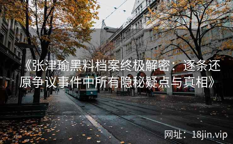 《张津瑜黑料档案终极解密:逐条还原争议事件中所有隐秘疑点与真相》 《张津瑜黑料档案终极解密:逐条还原争议事件中所有隐秘疑点与真相》