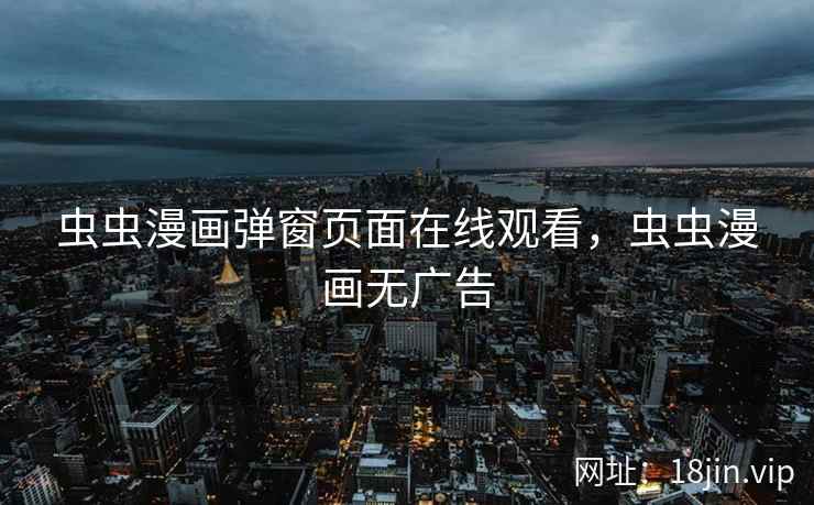 虫虫漫画弹窗页面在线观看，虫虫漫画无广告