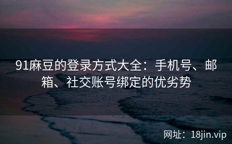 91麻豆的登录方式大全：手机号、邮箱、社交账号绑定的优劣势