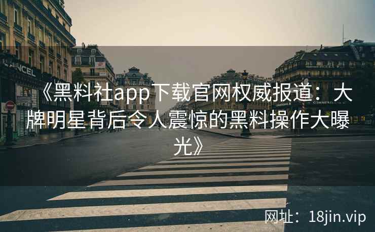 《黑料社app下载官网权威报道:大牌明星背后令人震惊的黑料操作大曝光》 《黑料社app下载官网权威报道:大牌明星背后令人震惊的黑料操作大曝光》