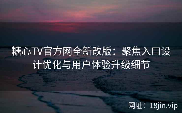 糖心TV官方网全新改版:聚焦入口设计优化与用户体验升级细节 糖心TV官方网全新改版:聚焦入口设计优化与用户体验升级细节