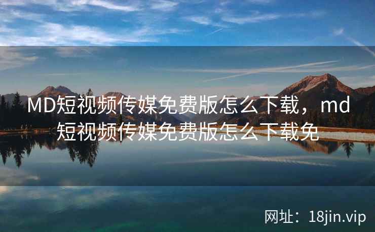 MD短视频传媒免费版怎么下载，md短视频传媒免费版怎么下载免
