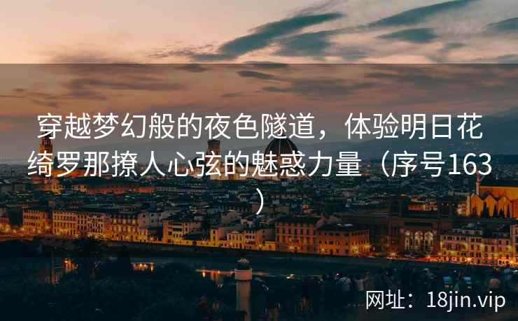 穿越梦幻般的夜色隧道,体验明日花绮罗那撩人心弦的魅惑力量(序号163) 穿越梦幻般的夜色隧道,体验明日花绮罗那撩人心弦的魅惑力量(序号163)