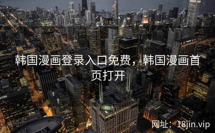 韩国漫画登录入口免费，韩国漫画首页打开