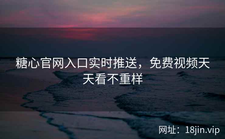 糖心官网入口实时推送，免费视频天天看不重样