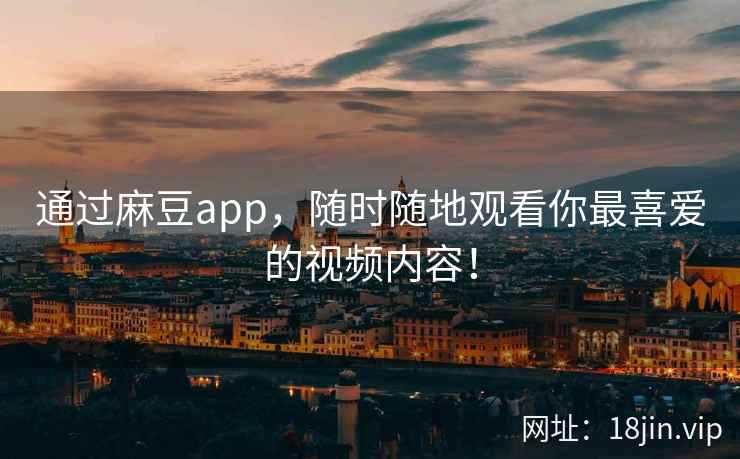 通过麻豆app，随时随地观看你最喜爱的视频内容！