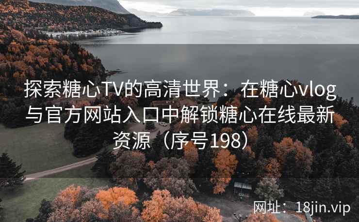 探索糖心TV的高清世界：在糖心vlog与官方网站入口中解锁糖心在线最新资源（序号198）