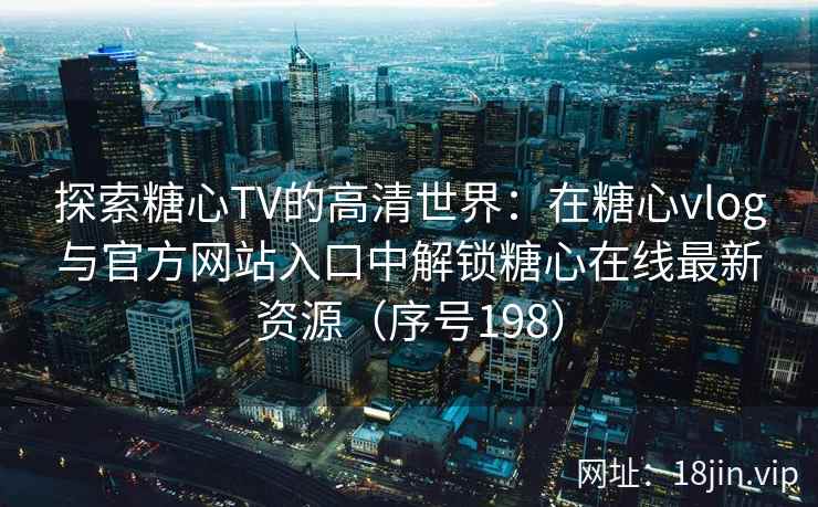 探索糖心TV的高清世界：在糖心vlog与官方网站入口中解锁糖心在线最新资源（序号198）