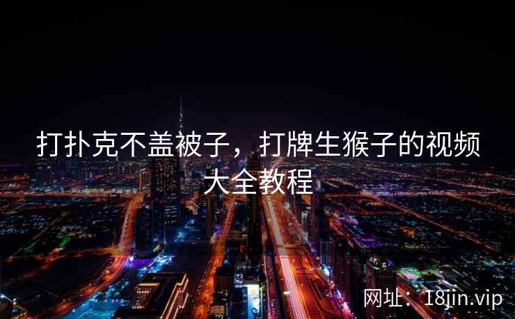 打扑克不盖被子,打牌生猴子的视频大全教程 打扑克不盖被子,打牌生猴子的视频大全教程