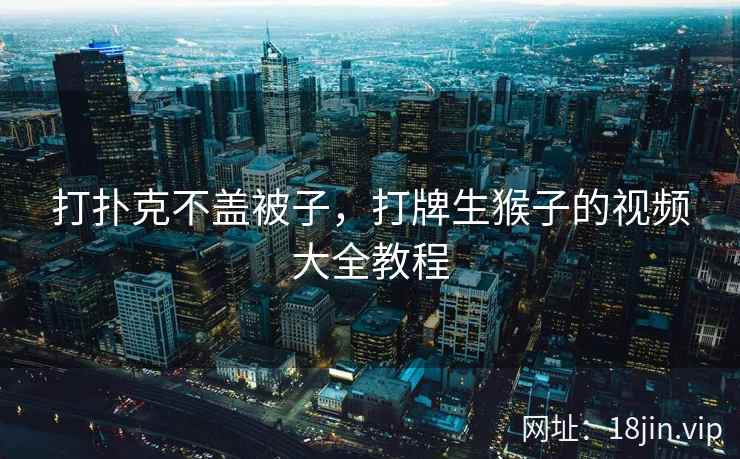 打扑克不盖被子,打牌生猴子的视频大全教程 打扑克不盖被子,打牌生猴子的视频大全教程