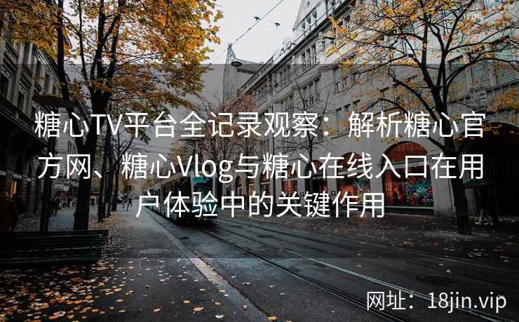 糖心TV平台全记录观察：解析糖心官方网、糖心Vlog与糖心在线入口在用户体验中的关键作用