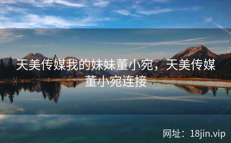 天美传媒我的妹妹董小宛，天美传媒董小宛连接