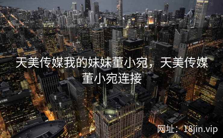 天美传媒我的妹妹董小宛，天美传媒董小宛连接