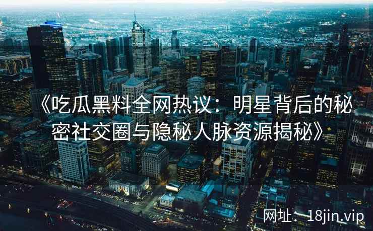 《吃瓜黑料全网热议：明星背后的秘密社交圈与隐秘人脉资源揭秘》