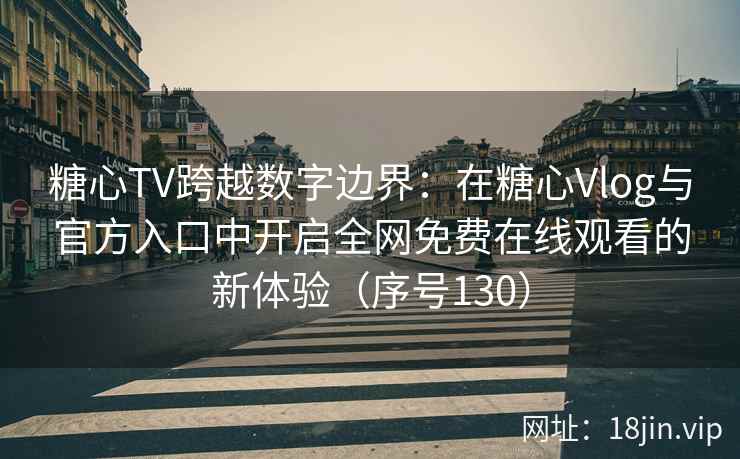 糖心TV跨越数字边界：在糖心Vlog与官方入口中开启全网免费在线观看的新体验（序号130）