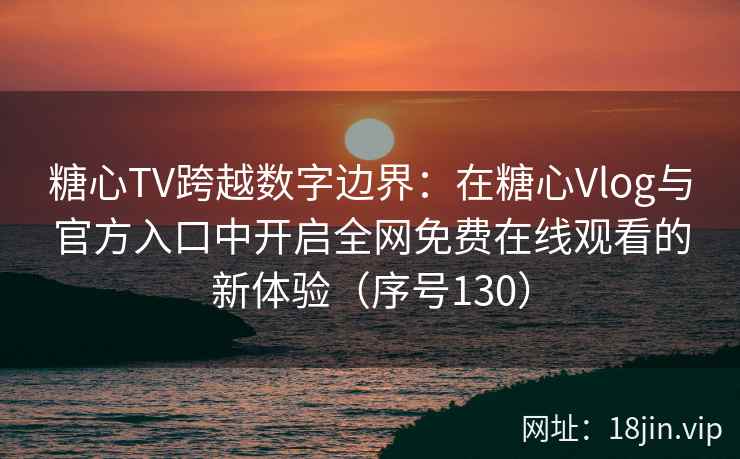 糖心TV跨越数字边界：在糖心Vlog与官方入口中开启全网免费在线观看的新体验（序号130）