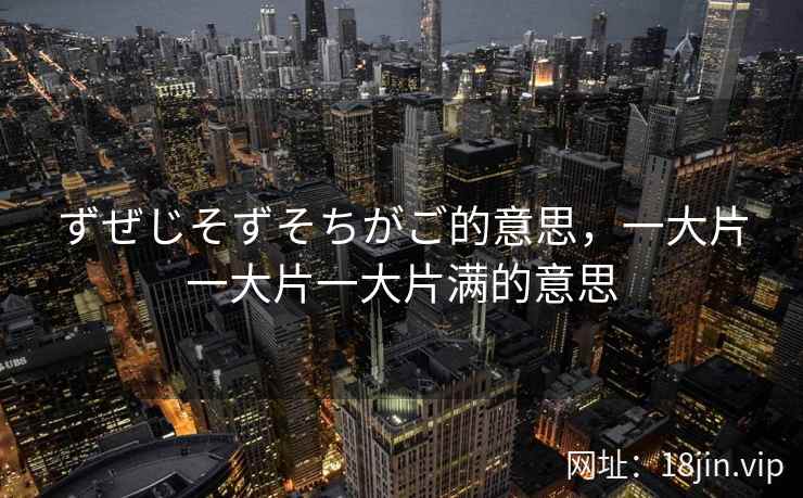 ずぜじそずそちがご的意思，一大片一大片一大片满的意思