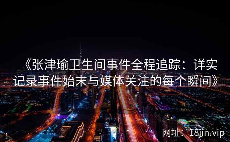 《张津瑜卫生间事件全程追踪：详实记录事件始末与媒体关注的每个瞬间》